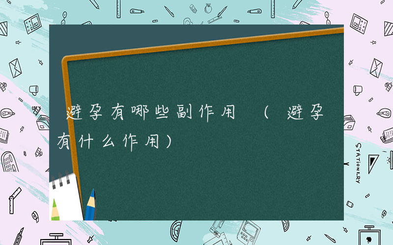 避孕有哪些副作用 (避孕有什么作用)